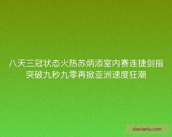 八天三冠状态火热苏炳添室内赛连捷剑指突破九秒九零再掀亚洲速度狂潮