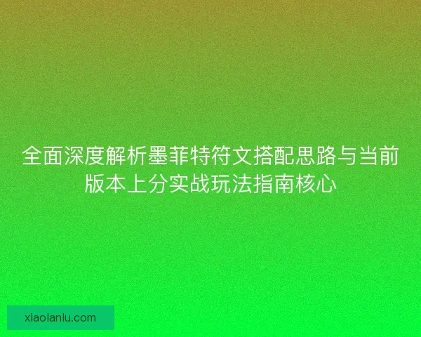 全面深度解析墨菲特符文搭配思路与当前版本上分实战玩法指南核心