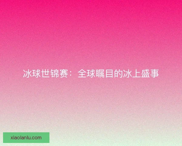 冰球世锦赛:全球瞩目的冰上盛事 冰球世锦赛:全球瞩目的冰上盛事