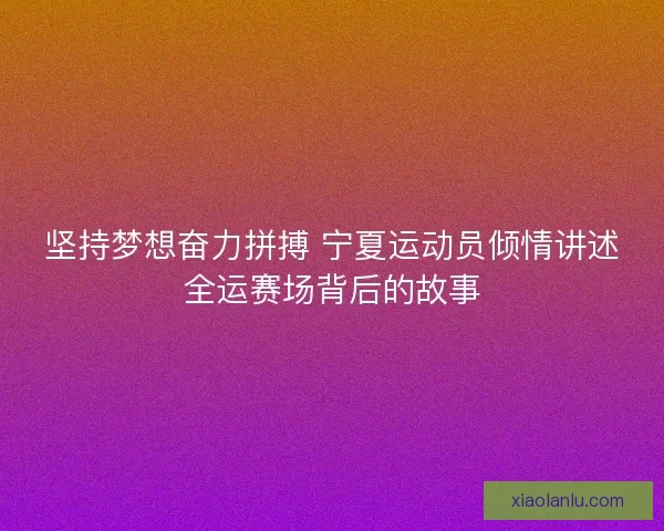 坚持梦想奋力拼搏 宁夏运动员倾情讲述全运赛场背后的故事 坚持梦想奋力拼搏 宁夏运动员倾情讲述全运赛场背后的故事