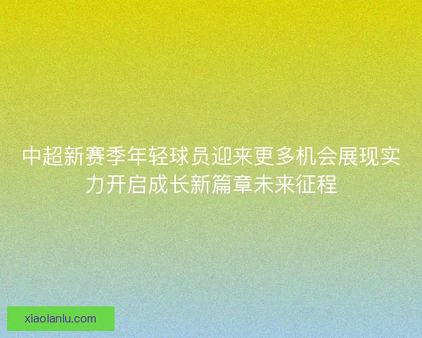中超新赛季年轻球员迎来更多机会展现实力开启成长新篇章未来征程